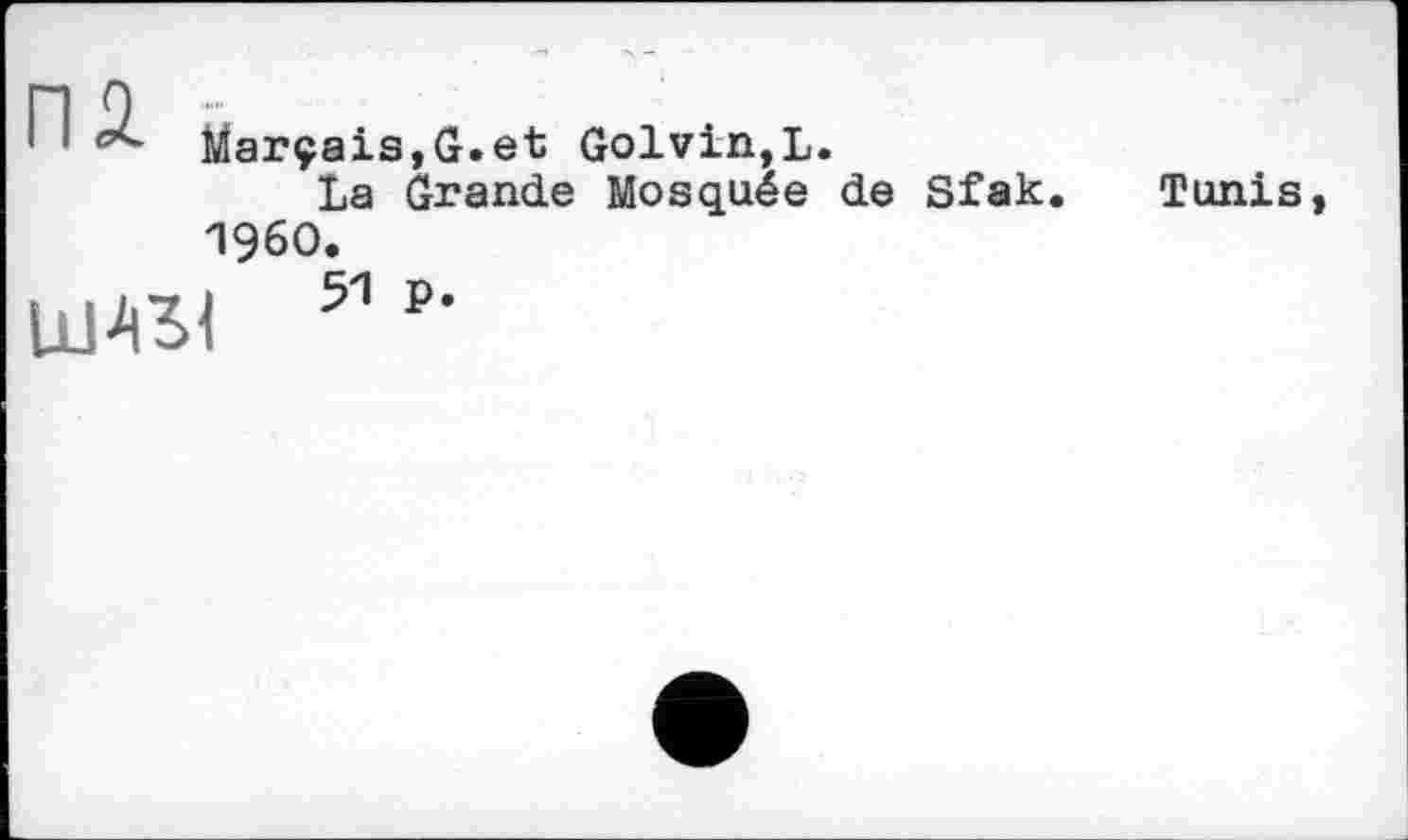 ﻿1 1 Marçais,G.et Golvin,L.
La Grande Mosquée de Sfak I960.
ЦЙ31 51 ₽’
Tunis,